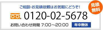 ご相談・お見積依頼はお気軽にどうぞ! 0120-02-5678 お問い合わせ時間 7:00~20:00 年中無休 見積無料