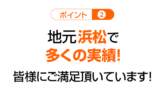 【ポイント2】地元浜松で多くの実績!皆様にご満足頂いています!